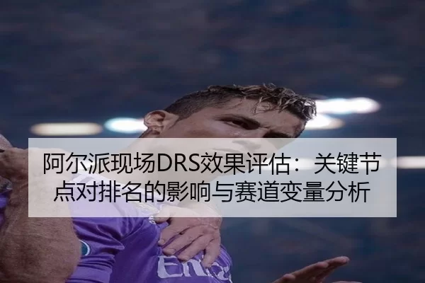 阿尔派现场DRS效果评估：关键节点对排名的影响与赛道变量分析